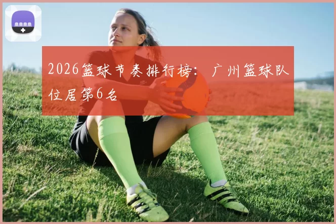 2026篮球节奏排行榜：广州篮球队位居第6名