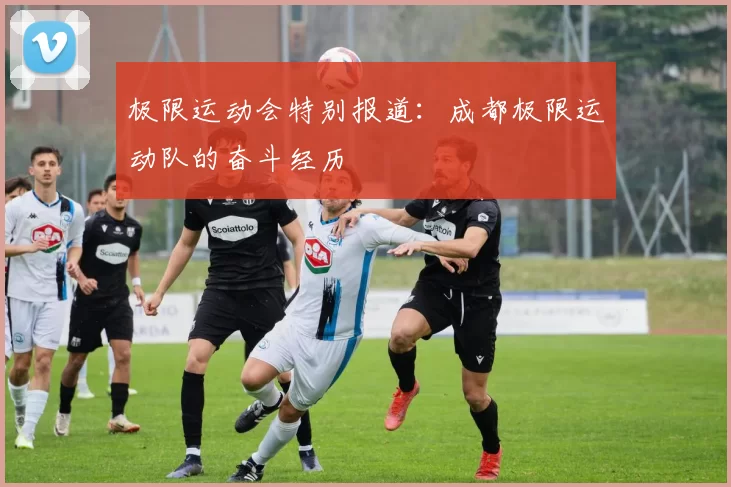 极限运动会特别报道：成都极限运动队的奋斗经历