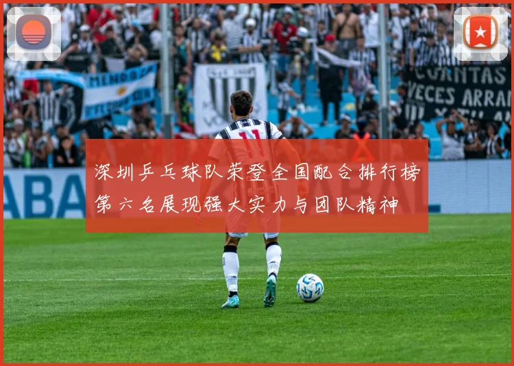 深圳乒乓球队荣登全国配合排行榜第六名展现强大实力与团队精神