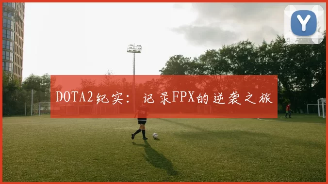 DOTA2纪实：记录FPX的逆袭之旅