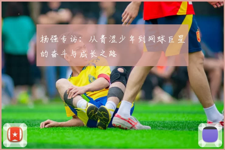 杨强专访：从青涩少年到网球巨星的奋斗与成长之路