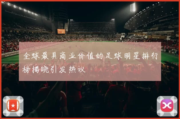 全球最具商业价值的足球明星排行榜揭晓引发热议