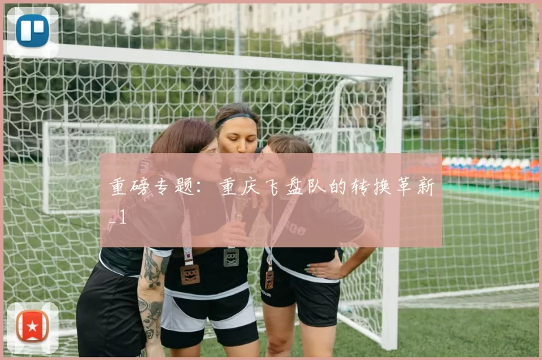 重磅专题：重庆飞盘队的转换革新_1