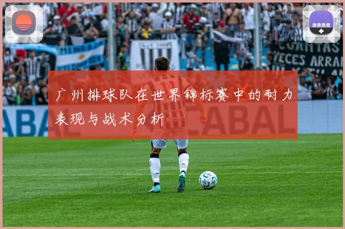 广州排球队在世界锦标赛中的耐力表现与战术分析