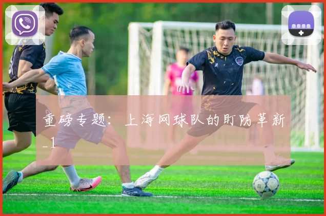 重磅专题：上海网球队的盯防革新_1