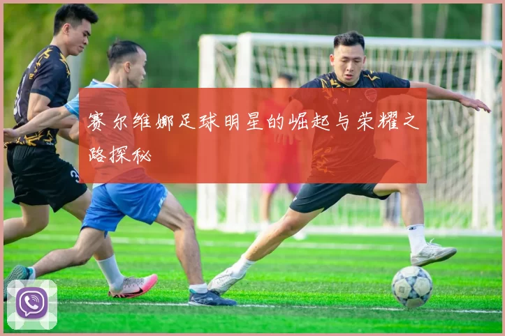 赛尔维娜足球明星的崛起与荣耀之路探秘