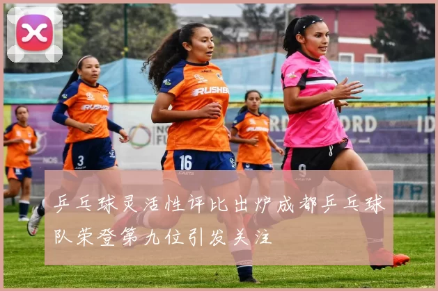 乒乓球灵活性评比出炉成都乒乓球队荣登第九位引发关注