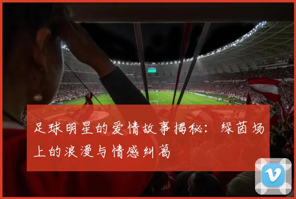 足球明星的爱情故事揭秘：绿茵场上的浪漫与情感纠葛