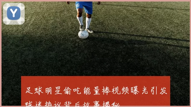 足球明星偷吃能量棒视频曝光引发球迷热议背后故事揭秘