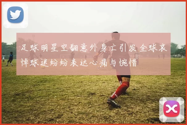 足球明星空翻意外身亡引发全球哀悼球迷纷纷表达心痛与惋惜