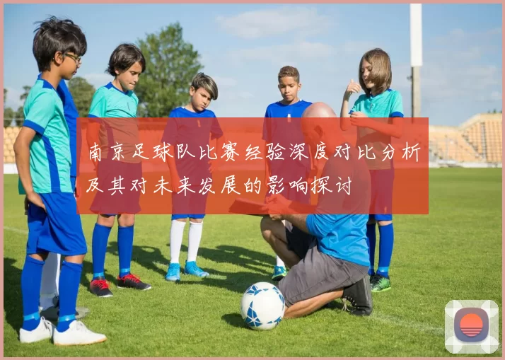 南京足球队比赛经验深度对比分析及其对未来发展的影响探讨